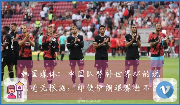 韩国媒体：中国队替补世界杯的说法毫无根据，即使伊朗退赛也不该是他们的机会
