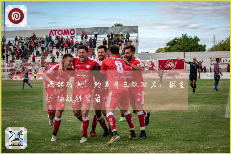 西部对决！约基奇三双助力，掘金主场战胜火箭