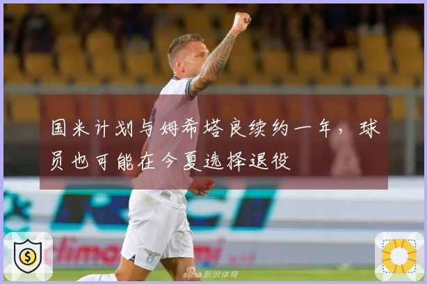 国米计划与姆希塔良续约一年，球员也可能在今夏选择退役