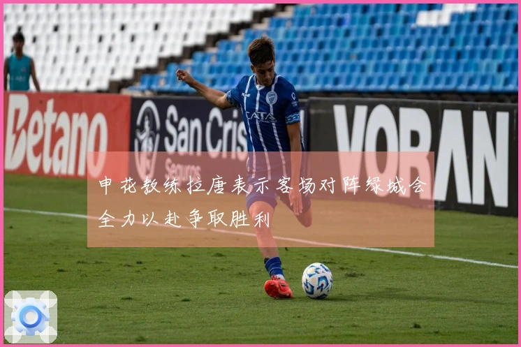 申花教练拉唐表示客场对阵绿城会全力以赴争取胜利