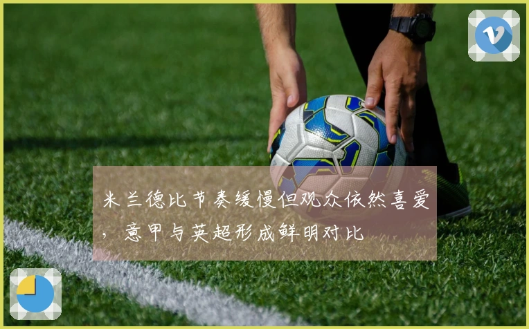 米兰德比节奏缓慢但观众依然喜爱，意甲与英超形成鲜明对比