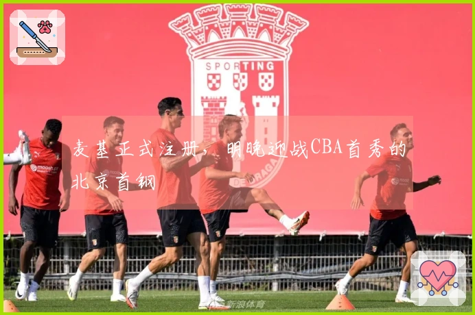麦基正式注册，明晚迎战CBA首秀的北京首钢