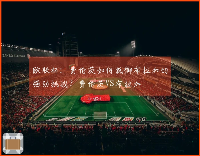 欧联杯:费伦茨如何抵御布拉加的强劲挑战?费伦茨VS布拉加