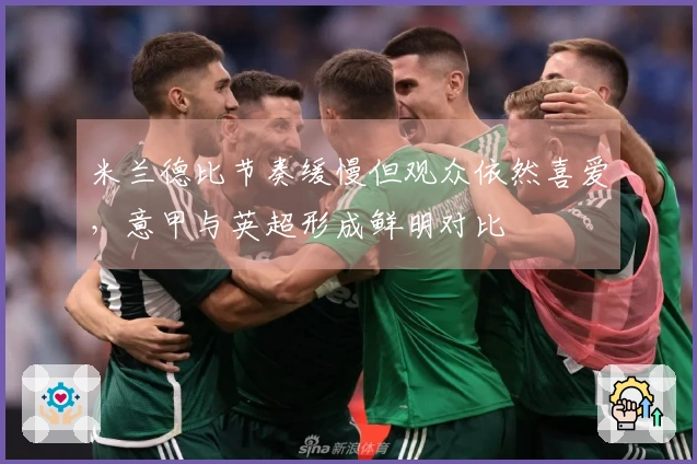 米兰德比节奏缓慢但观众依然喜爱，意甲与英超形成鲜明对比