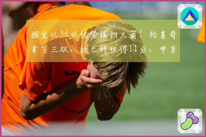 掘金以36分优势横扫火箭！约基奇拿下三双，杜兰特仅得11分，申京表现平平