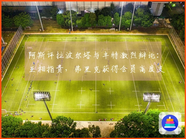 阿斯评拉波尔塔与丰特激烈辩论：互相指责，弗里克获得会员高度支持