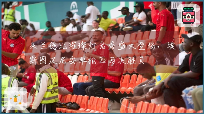 米兰德比璀璨灯光秀盛大登场，埃斯图皮尼安单枪匹马决胜负