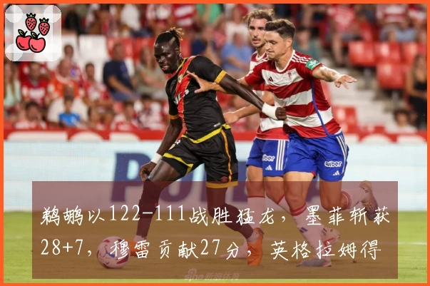 鹈鹕以122-111战胜猛龙，墨菲斩获28+7，穆雷贡献27分，英格拉姆得22分