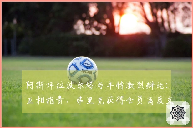 阿斯评拉波尔塔与丰特激烈辩论：互相指责，弗里克获得会员高度支持