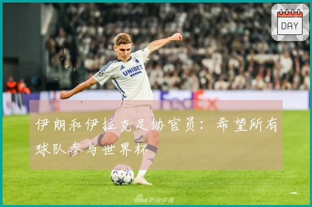 伊朗和伊拉克足协官员：希望所有球队参与世界杯