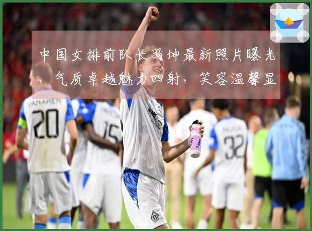 中国女排前队长冯坤最新照片曝光，气质卓越魅力四射，笑容温馨显得富态