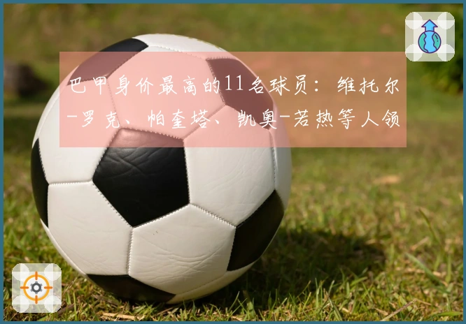巴甲身价最高的11名球员:维托尔-罗克、帕奎塔、凯奥-若热等人领衔