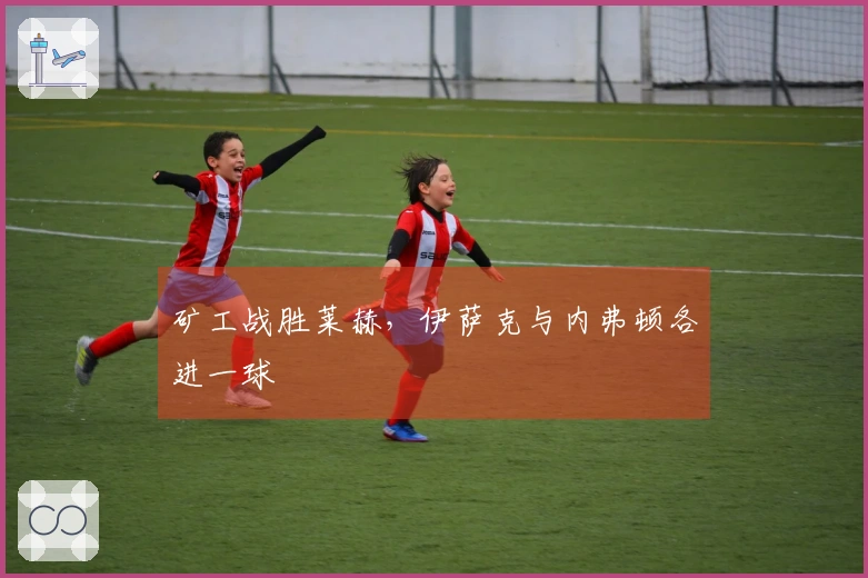 矿工战胜莱赫，伊萨克与内弗顿各进一球