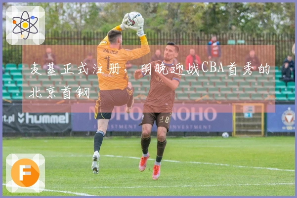 麦基正式注册，明晚迎战CBA首秀的北京首钢