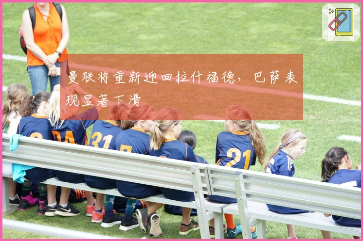 曼联将重新迎回拉什福德，巴萨表现显著下滑