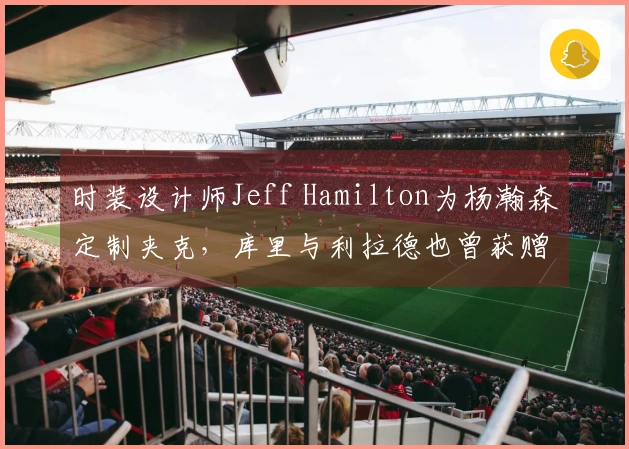 时装设计师Jeff Hamilton为杨瀚森定制夹克，库里与利拉德也曾获赠