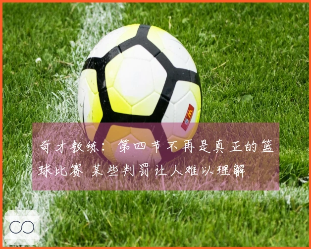 奇才教练：第四节不再是真正的篮球比赛 某些判罚让人难以理解