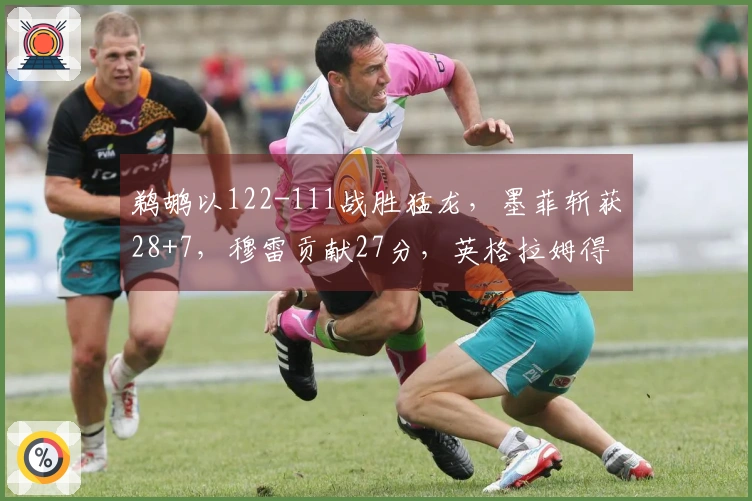 鹈鹕以122-111战胜猛龙，墨菲斩获28+7，穆雷贡献27分，英格拉姆得22分