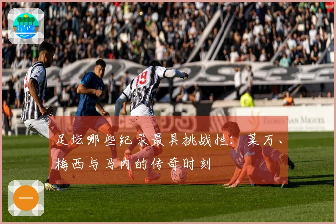 足坛哪些纪录最具挑战性：莱万、梅西与马内的传奇时刻