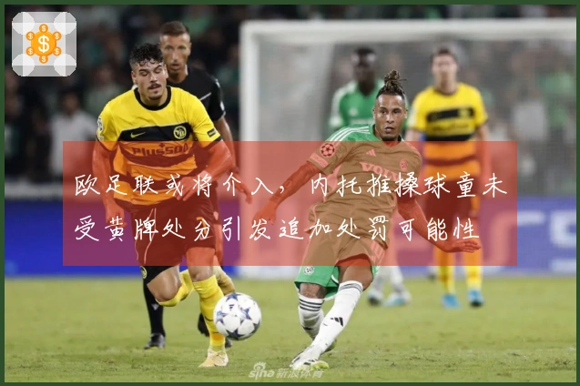 欧足联或将介入，内托推搡球童未受黄牌处分引发追加处罚可能性