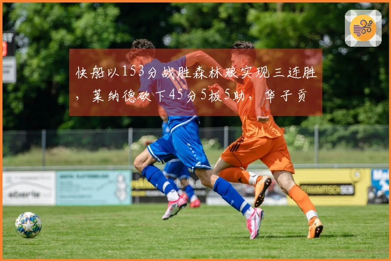 快船以153分战胜森林狼实现三连胜，莱纳德砍下45分5板5助，华子贡献36分5助