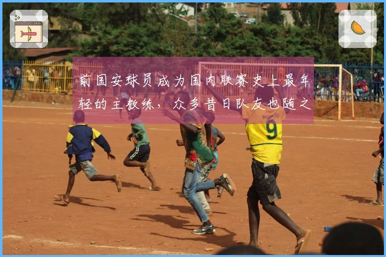 前国安球员成为国内联赛史上最年轻的主教练,众多昔日队友也随之加入