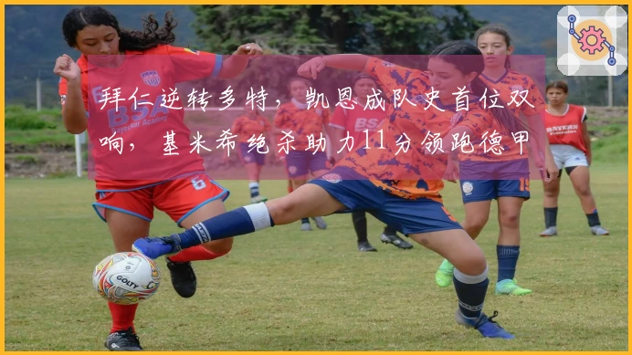 拜仁逆转多特，凯恩成队史首位双响，基米希绝杀助力11分领跑德甲