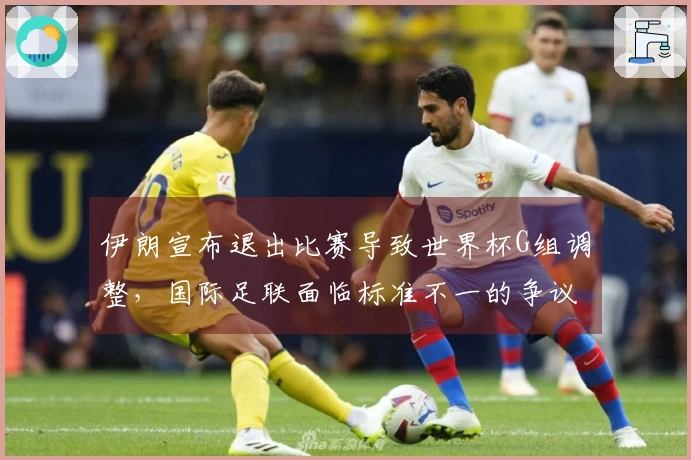 伊朗宣布退出比赛导致世界杯G组调整，国际足联面临标准不一的争议