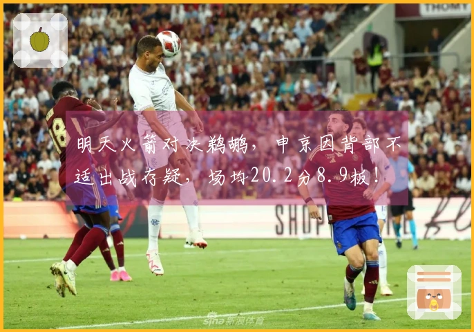 明天火箭对决鹈鹕，申京因背部不适出战存疑，场均20.2分8.9板！